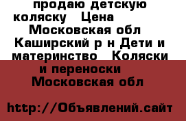 продаю детскую коляску › Цена ­ 10 000 - Московская обл., Каширский р-н Дети и материнство » Коляски и переноски   . Московская обл.